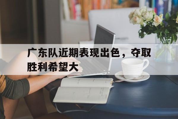 C7娱乐官网网页版-包含广东队近期表现出色，夺取胜利希望大的词条