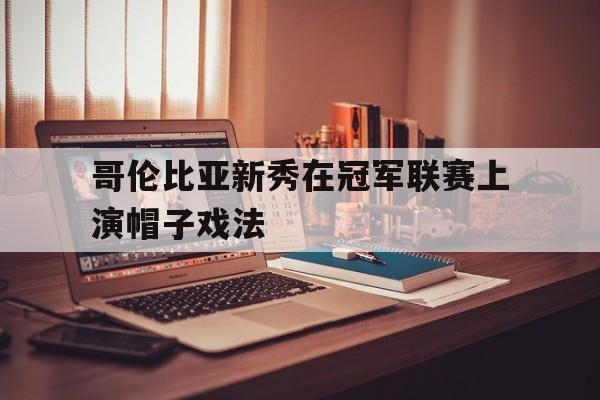 C7娱乐官网网页版-关于哥伦比亚新秀在冠军联赛上演帽子戏法的信息