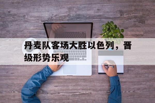 vip注册-丹麦队客场大胜以色列，晋级形势乐观