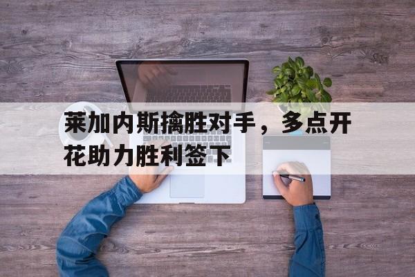 注册领彩金-包含莱加内斯擒胜对手，多点开花助力胜利签下的词条