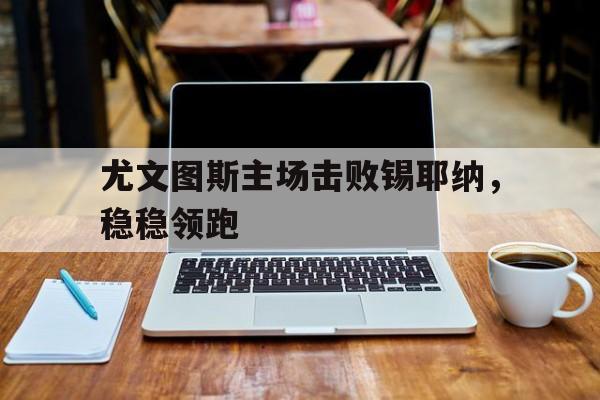 游戏平台-尤文图斯主场击败锡耶纳，稳稳领跑的简单介绍