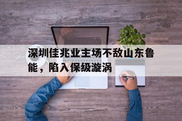 深圳佳兆业主场不敌山东鲁能,陷入保级漩涡 深圳佳兆业主场不敌山东鲁能,陷入保级漩涡