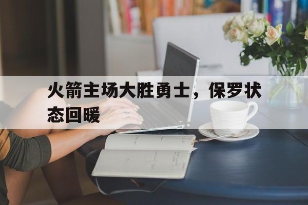 vip注册-火箭主场大胜勇士，保罗状态回暖(火箭对勇士保罗23分17助攻)