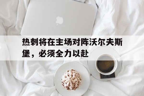 游戏平台-热刺将在主场对阵沃尔夫斯堡，必须全力以赴(热刺vs沃尔夫斯贝格直播)